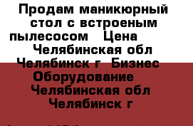 Продам маникюрный стол с встроеным пылесосом › Цена ­ 4 500 - Челябинская обл., Челябинск г. Бизнес » Оборудование   . Челябинская обл.,Челябинск г.